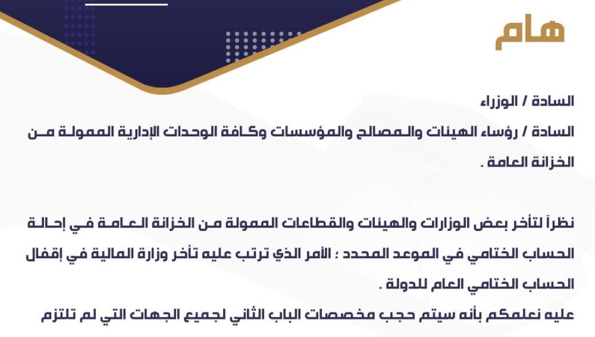 في تعميم لها وزارة المالية تحجب مخصصات الباب الثاني لجميع الجهات التي لم تلتزم بإحالة حسابها الختامي إلى الإدارة المختصة بالوزارة .